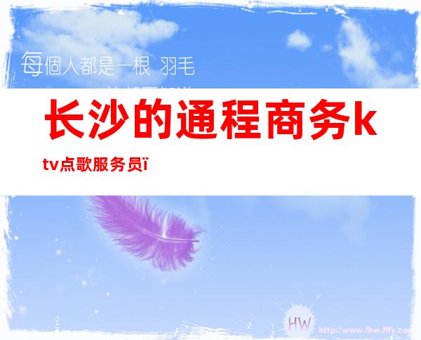 长沙的通程商务ktv点歌服务员（长沙哪家商务ktv高端）