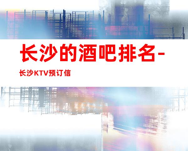 长沙的酒吧排名-长沙KTV预订信息