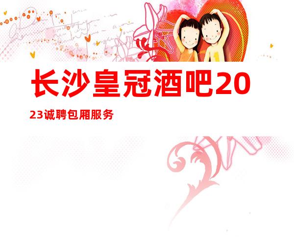 长沙皇冠酒吧2023诚聘包厢服务员-团队联盟无业绩要求