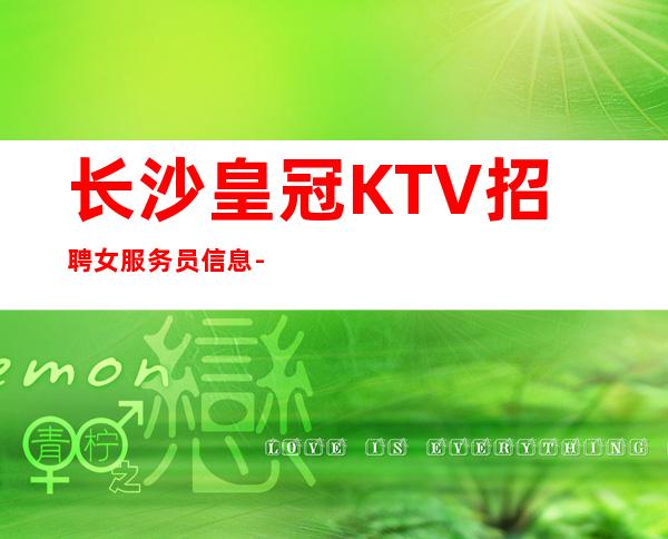 长沙皇冠KTV招聘女服务员信息-没上补贴不看后悔