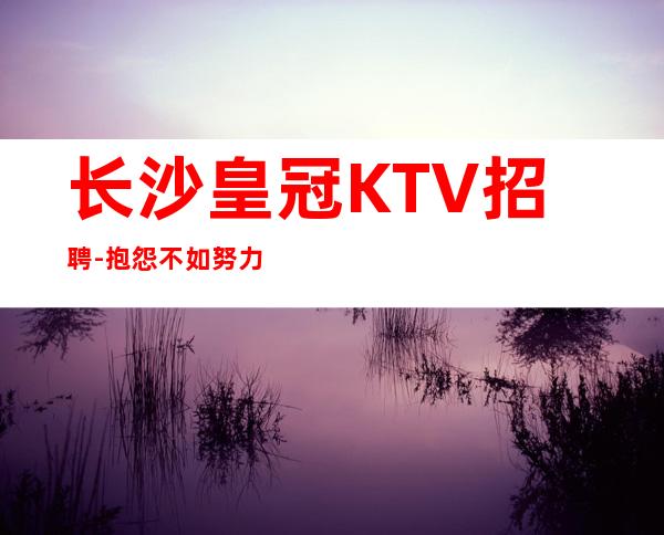 长沙皇冠KTV招聘-抱怨不如努力