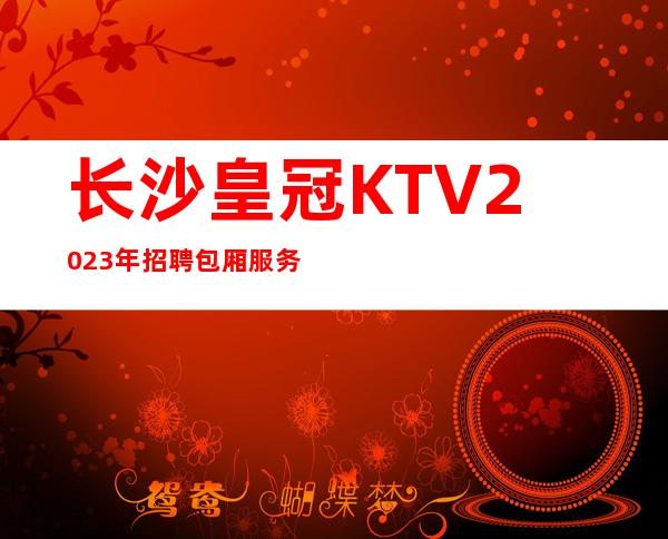 长沙皇冠KTV2023年招聘包厢服务员-不压不扣场