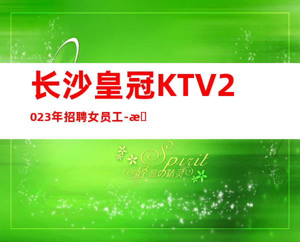 长沙皇冠KTV2023年招聘女员工-收入稳定21起