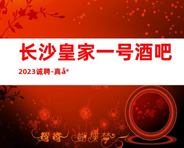 长沙皇家一号酒吧2023诚聘-真实可靠非中介