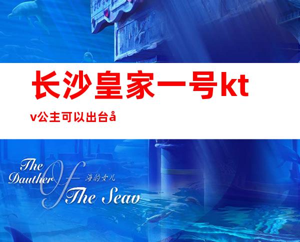 长沙皇家一号ktv公主可以出台吗(长沙皇家花园ktv)