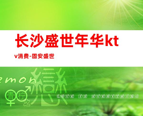 长沙盛世年华ktv消费-固安盛世年华ktv位置