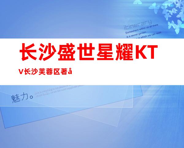 长沙盛世星耀KTV长沙芙蓉区著名的10大豪华KTV消费预订。