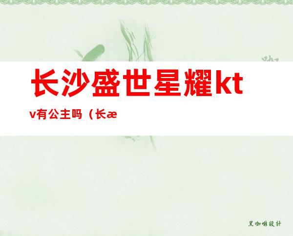 长沙盛世星耀ktv有公主吗(长沙今夜星城ktv公主)