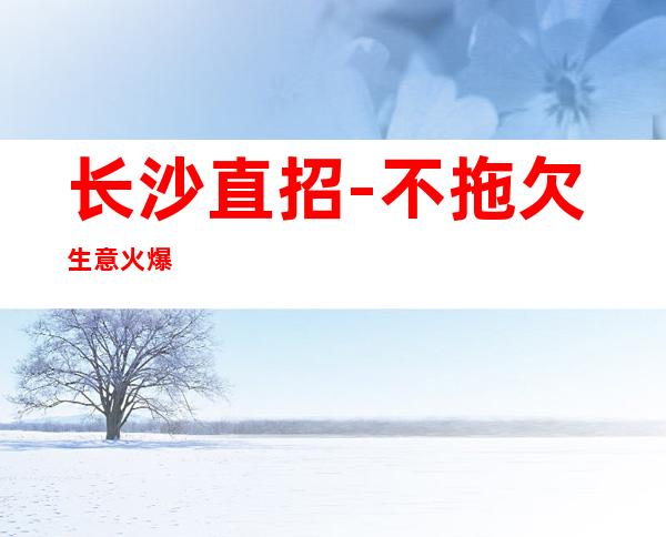 长沙直招-不拖欠生意火爆