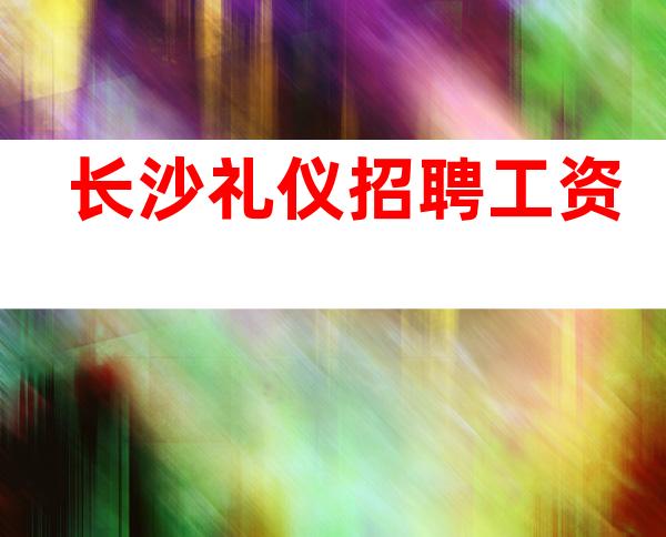 长沙礼仪招聘 工资