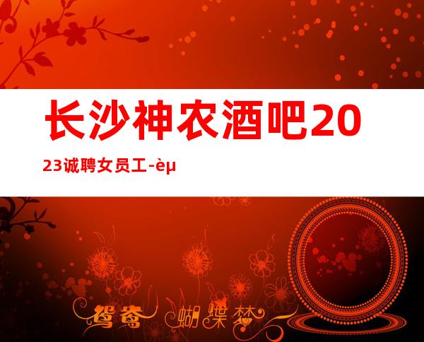 长沙神农酒吧2023诚聘女员工-起步场体验大场所生活