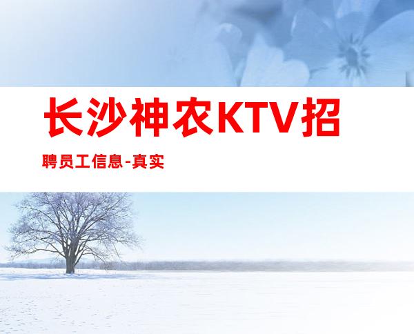长沙神农KTV招聘员工信息-真实招聘信息