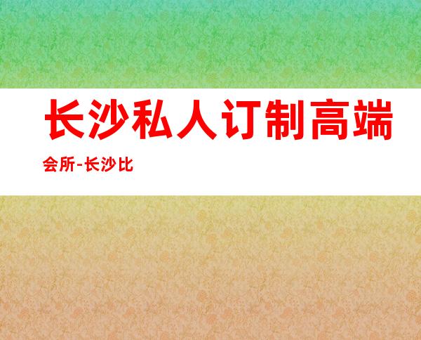 长沙私人订制高端会所-长沙比较高级的会所,求推荐