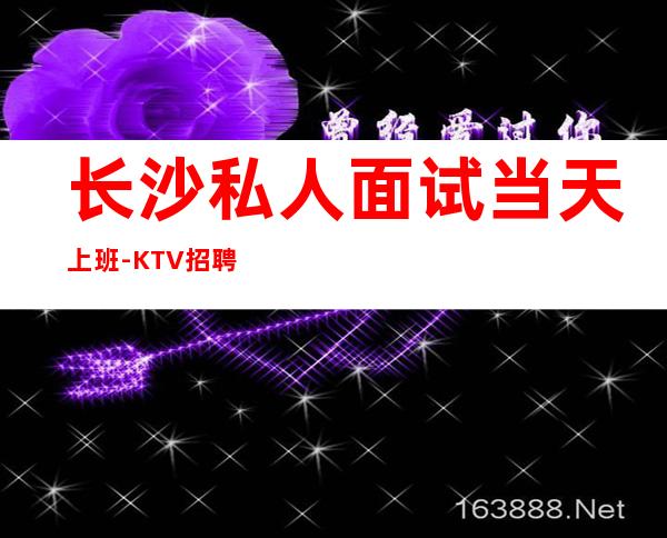 长沙私人面试当天上班-KTV招聘没有任何费用。真实有效