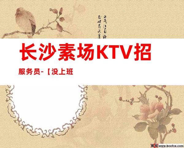 长沙素场KTV招服务员-【没上班补贴来就推】