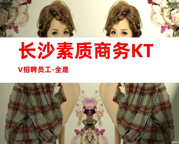 长沙素质商务KTV招聘员工-全是素质优质客户