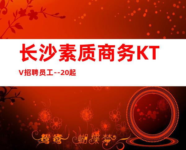 长沙素质商务KTV招聘员工--20起步赚的都是你自己的