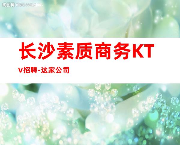 长沙素质商务KTV招聘-这家公司生意好