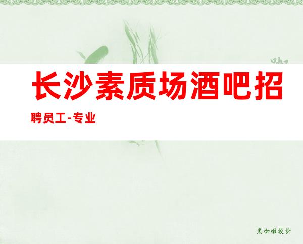 长沙素质场酒吧招聘员工-专业团队带你