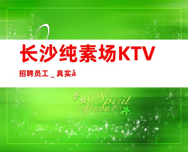 长沙纯素场KTV招聘员工_真实可靠非中介