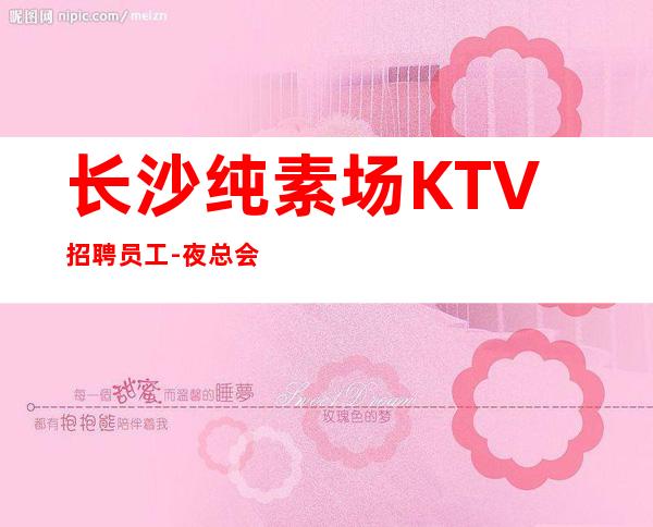 长沙纯素场KTV招聘员工-夜总会找我绝不会后悔