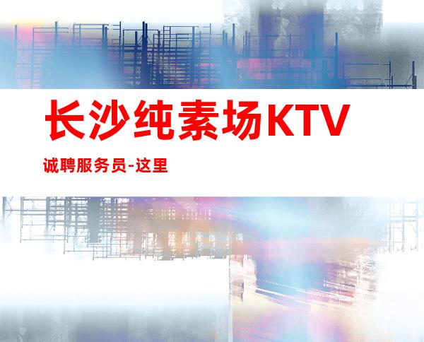 长沙纯素场KTV诚聘服务员-这里