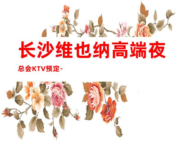 长沙维也纳高端夜总会KTV预定- 金牌服务,因你而在