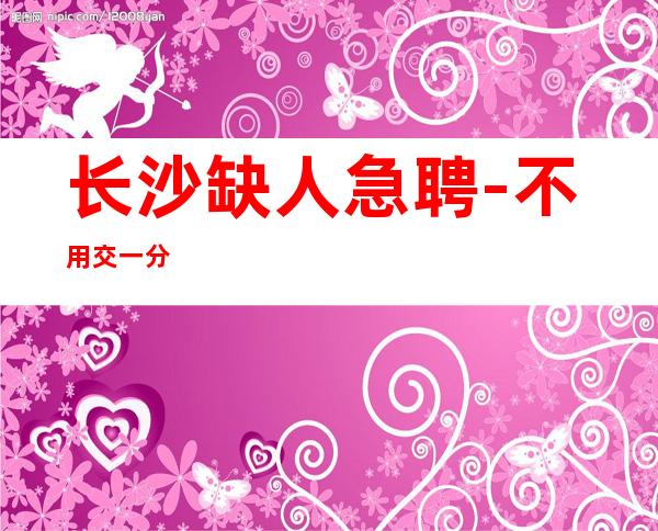 长沙缺人急聘-不用交一分