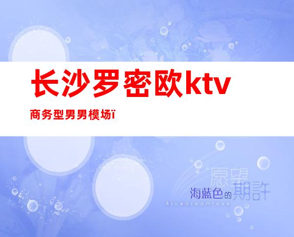 长沙罗密欧ktv商务型男男模场(长沙市男模场KTV)