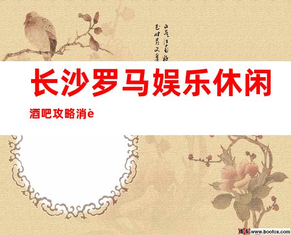 长沙罗马娱乐休闲酒吧攻略消费 -我们的预定是免费的,无需额外费用