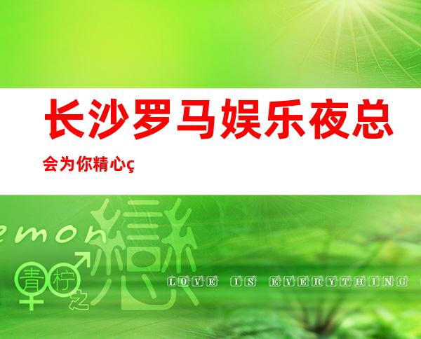 长沙罗马娱乐夜总会为你精心精选的长沙更高夜总会
