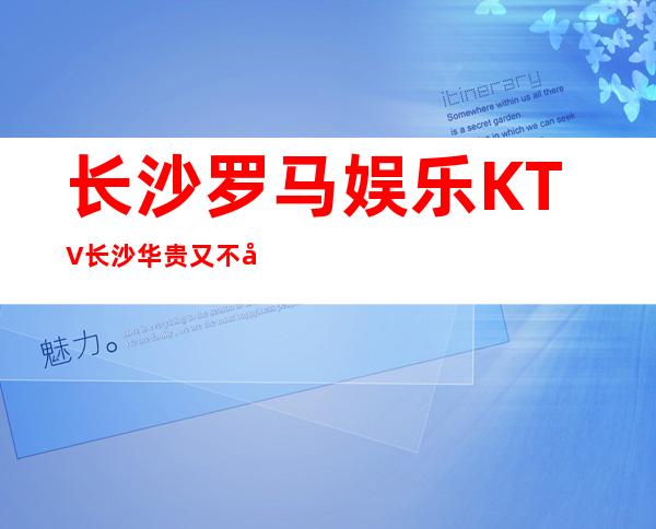 长沙罗马娱乐KTV长沙华贵又不失雅致夜总会