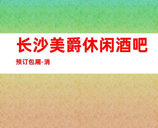 长沙美爵休闲酒吧预订包厢-消费咨询-地址在哪里？