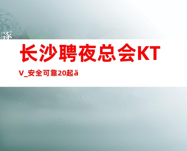 长沙聘夜总会KTV _ 安全可靠20起上班自由