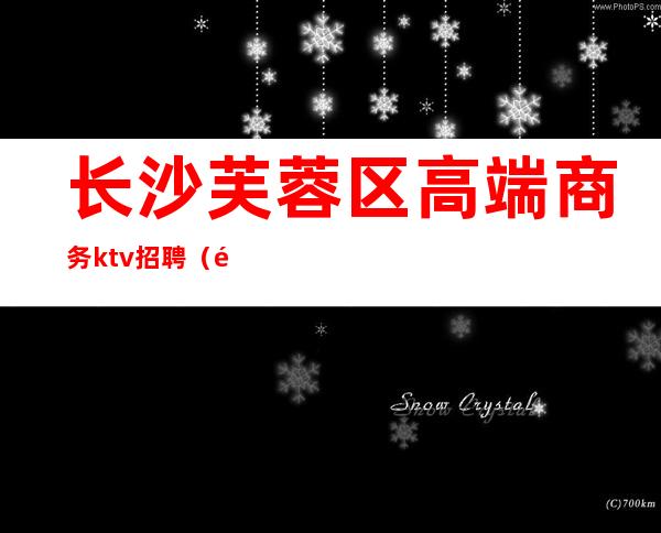 长沙芙蓉区高端商务ktv招聘(长沙芙蓉区ktv招聘信息)