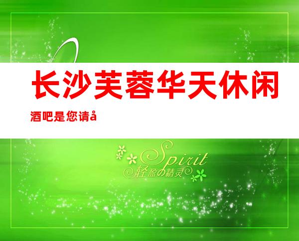 长沙芙蓉华天休闲酒吧是您请客招待聚会自娱自乐的绝佳选择