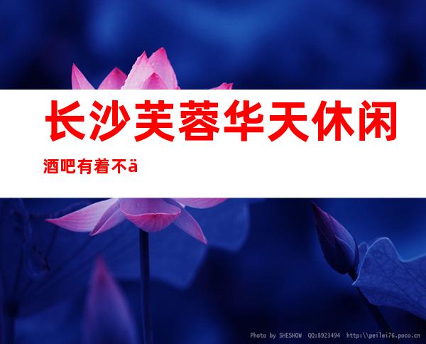 长沙芙蓉华天休闲酒吧有着不会让你失望的消费价格