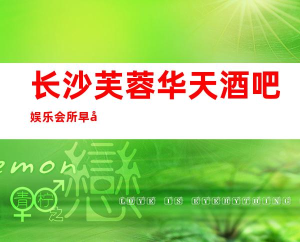 长沙芙蓉华天酒吧娱乐会所早已成为酒吧的首选人气火爆