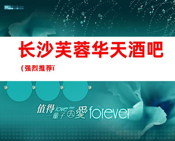 长沙芙蓉华天酒吧(强烈推荐)十大酒吧档次及消费攻略