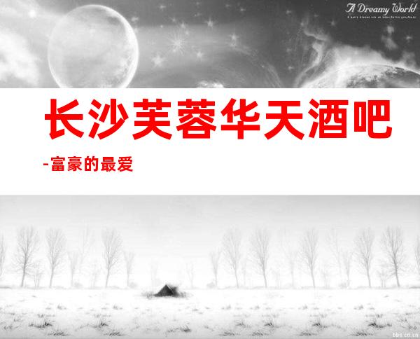 长沙芙蓉华天酒吧-富豪的最爱因为是长沙最漂亮的酒吧