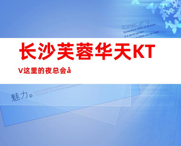 长沙芙蓉华天KTV这里的夜总会定给你一个难忘的夜晚