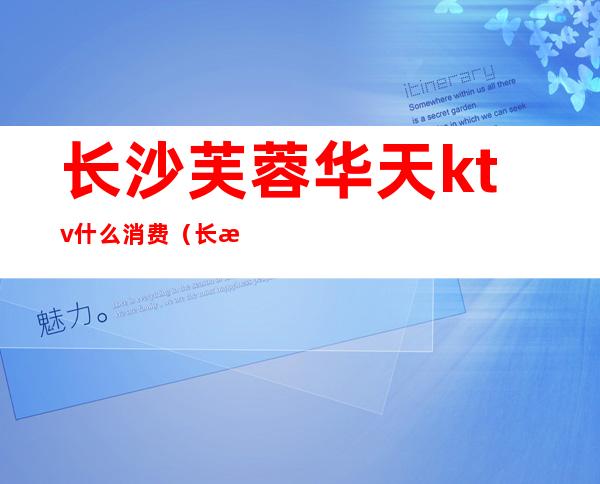 长沙芙蓉华天ktv什么消费（长沙温莎KTV华天店）
