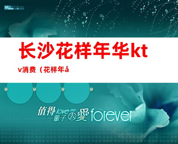 长沙花样年华ktv消费(花样年华ktv消费高吗)