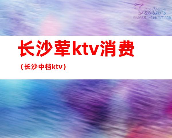 长沙荤ktv消费(长沙中档ktv)