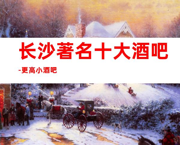 长沙著名十大酒吧-更高小酒吧预定-商务宴请朋友聚会。体验新的感觉。