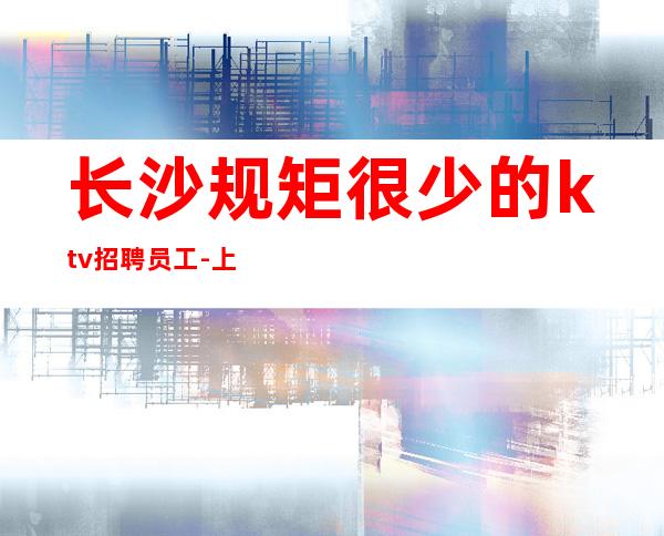 长沙规矩很少的ktv招聘员工-上班轻松无需订房