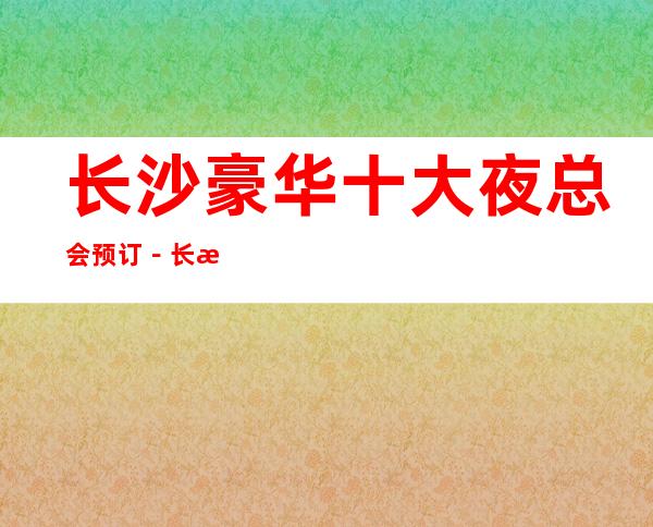 长沙豪华十大夜总会预订－长沙高档夜总会排名