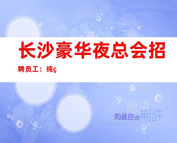 长沙豪华夜总会招聘员工:纯绿色更高场没有任务包上
