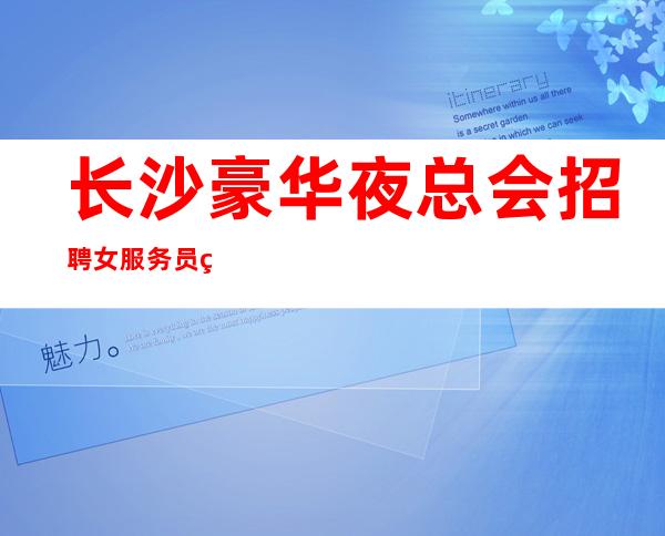 长沙豪华夜总会招聘女服务员班当天上班工资下班直接拿