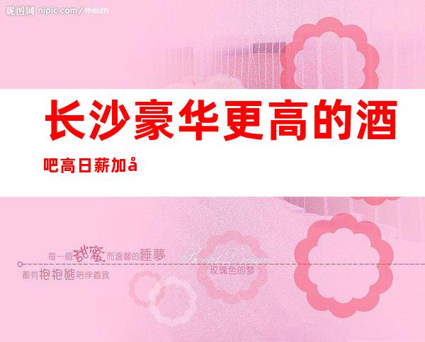 长沙豪华更高的酒吧 高日薪 加入我们 你就是下一个白富美